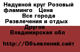 Надувной круг Розовый фламинго › Цена ­ 1 500 - Все города Развлечения и отдых » Другое   . Владимирская обл.